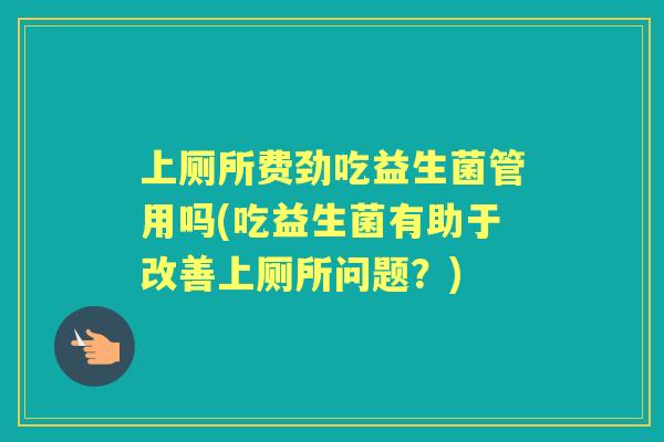 上厕所费劲吃益生菌管用吗(吃益生菌有助于改善上厕所问题?) 上厕所费劲吃益生菌管用吗(吃益生菌有助于改善上厕所问题?)