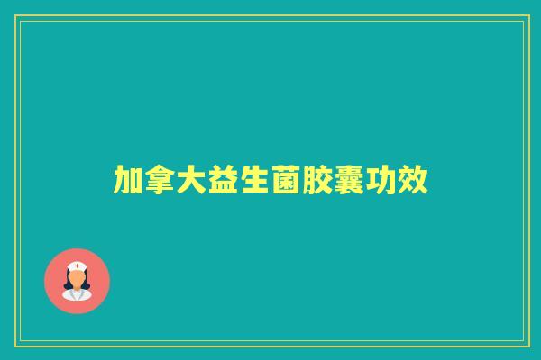 加拿大益生菌胶囊功效 加拿大益生菌胶囊功效