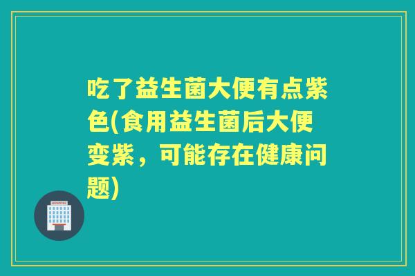 吃了益生菌大便有点紫色(食用益生菌后大便变紫,可能存在健康问题) 吃了益生菌大便有点紫色(食用益生菌后大便变紫,可能存在健康问题)