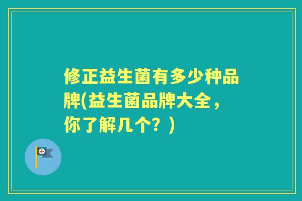 修正益生菌有多少种品牌(益生菌品牌大全，你了解几个？)