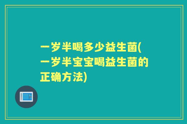 一岁半喝多少益生菌(一岁半宝宝喝益生菌的正确方法) 一岁半喝多少益生菌(一岁半宝宝喝益生菌的正确方法)