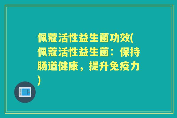 佩蔻活性益生菌功效(佩蔻活性益生菌:保持肠道健康,提升力) 佩蔻活性益生菌功效(佩蔻活性益生菌:保持肠道健康,提升力)