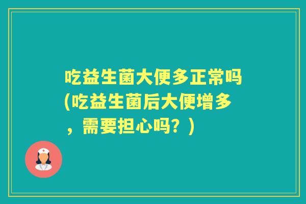 吃益生菌大便多正常吗(吃益生菌后大便增多，需要担心吗？)