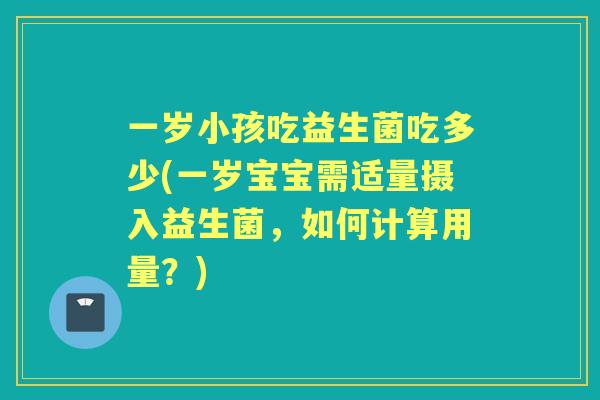 一岁小孩吃益生菌吃多少(一岁宝宝需适量摄入益生菌,如何计算用量?) 一岁小孩吃益生菌吃多少(一岁宝宝需适量摄入益生菌,如何计算用量?)