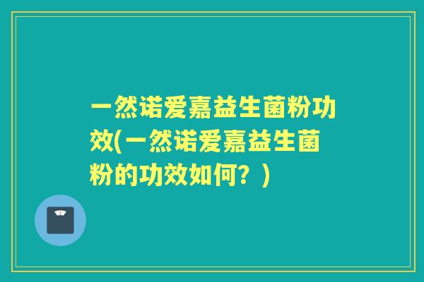 一然诺爱嘉益生菌粉功效(一然诺爱嘉益生菌粉的功效如何?) 一然诺爱嘉益生菌粉功效(一然诺爱嘉益生菌粉的功效如何?)