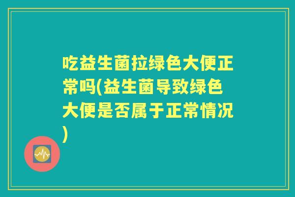 吃益生菌拉绿色大便正常吗(益生菌导致绿色大便是否属于正常情况)