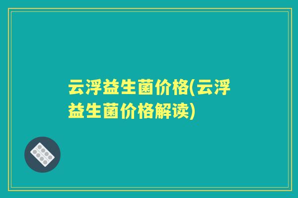 云浮益生菌价格(云浮益生菌价格解读) 云浮益生菌价格(云浮益生菌价格解读)