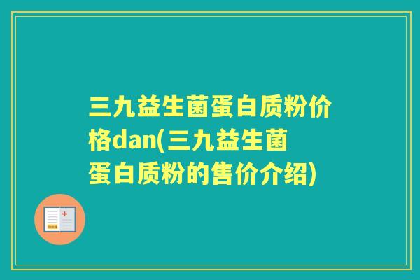 三九益生菌蛋白质粉价格dan(三九益生菌蛋白质粉的售价介绍) 三九益生菌蛋白质粉价格dan(三九益生菌蛋白质粉的售价介绍)