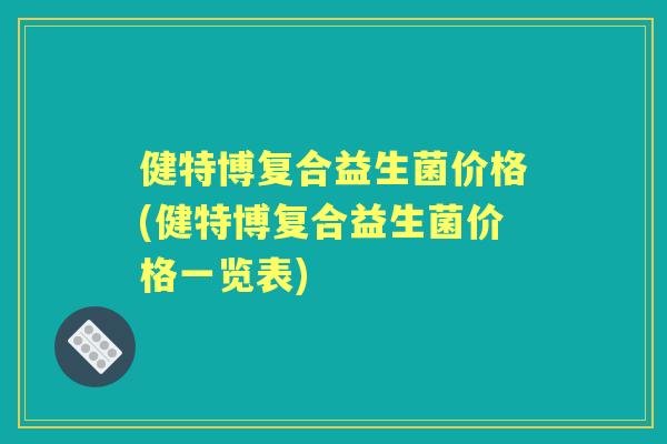 健特博复合益生菌价格(健特博复合益生菌价格一览表) 健特博复合益生菌价格(健特博复合益生菌价格一览表)