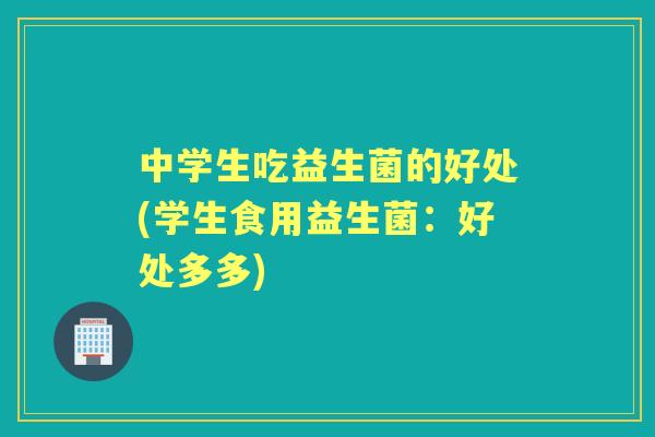 中学生吃益生菌的好处(学生食用益生菌:好处多多) 中学生吃益生菌的好处(学生食用益生菌:好处多多)