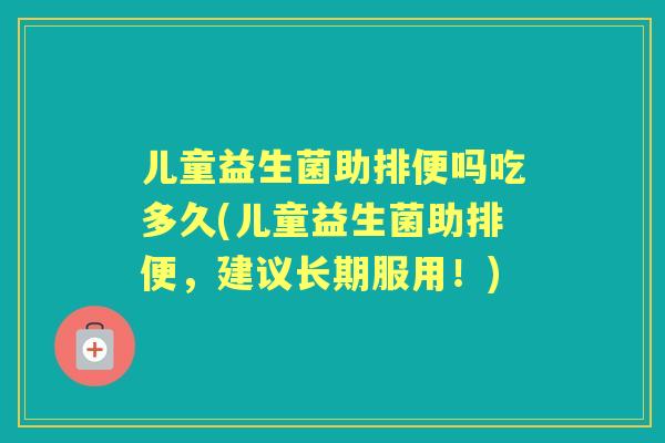 儿童益生菌助排便吗吃多久(儿童益生菌助排便,建议长期服用!) 儿童益生菌助排便吗吃多久(儿童益生菌助排便,建议长期服用!)