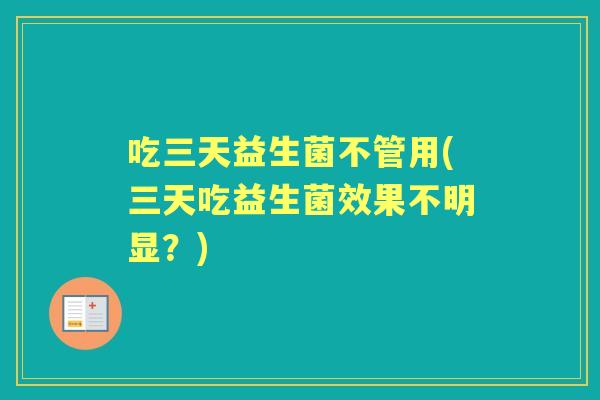 吃三天益生菌不管用(三天吃益生菌效果不明显?) 吃三天益生菌不管用(三天吃益生菌效果不明显?)