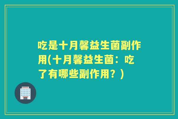 吃是十月馨益生菌副作用(十月馨益生菌:吃了有哪些副作用?) 吃是十月馨益生菌副作用(十月馨益生菌:吃了有哪些副作用?)