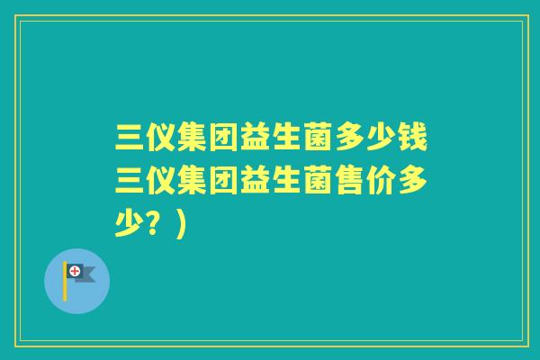 三仪集团益生菌多少钱三仪集团益生菌售价多少?) 三仪集团益生菌多少钱三仪集团益生菌售价多少?)