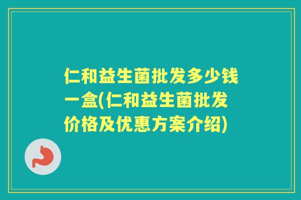 仁和益生菌批发多少钱一盒(仁和益生菌批发价格及优惠方案介绍) 仁和益生菌批发多少钱一盒(仁和益生菌批发价格及优惠方案介绍)