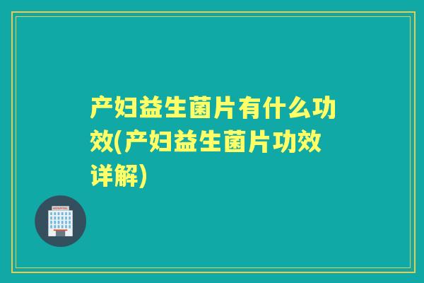 产妇益生菌片有什么功效(产妇益生菌片功效详解)