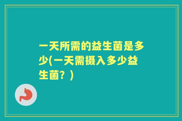 一天所需的益生菌是多少(一天需摄入多少益生菌?) 一天所需的益生菌是多少(一天需摄入多少益生菌?)