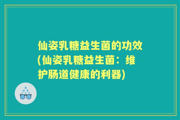 仙姿乳糖益生菌的功效(仙姿乳糖益生菌：维护肠道健康的利器)