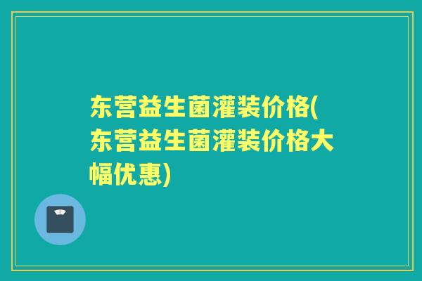 东营益生菌灌装价格(东营益生菌灌装价格大幅优惠) 东营益生菌灌装价格(东营益生菌灌装价格大幅优惠)