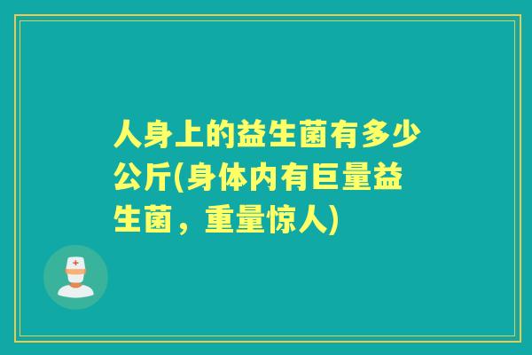 人身上的益生菌有多少公斤(身体内有巨量益生菌，重量惊人)