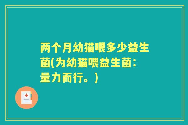 两个月幼猫喂多少益生菌(为幼猫喂益生菌:量力而行。) 两个月幼猫喂多少益生菌(为幼猫喂益生菌:量力而行。)