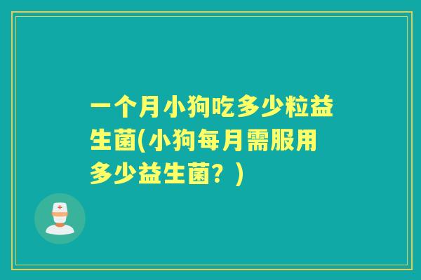 一个月小狗吃多少粒益生菌(小狗每月需服用多少益生菌?) 一个月小狗吃多少粒益生菌(小狗每月需服用多少益生菌?)