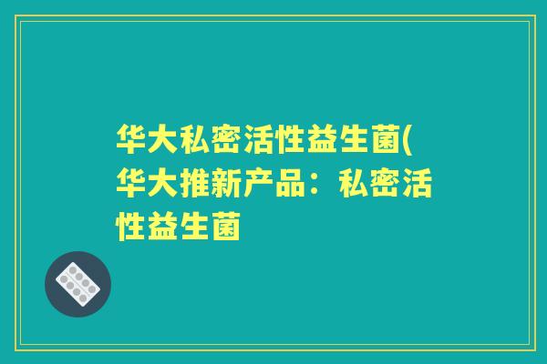 华大私密活性益生菌(华大推新产品:私密活性益生菌 华大私密活性益生菌(华大推新产品:私密活性益生菌