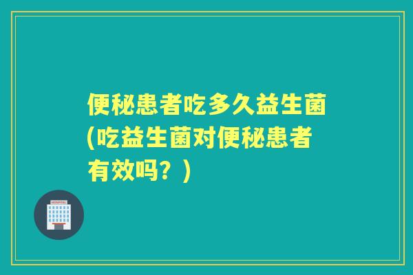 患者吃多久益生菌(吃益生菌对患者有效吗?) 患者吃多久益生菌(吃益生菌对患者有效吗?)