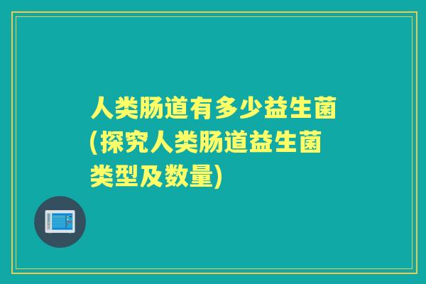 人类肠道有多少益生菌(探究人类肠道益生菌类型及数量)