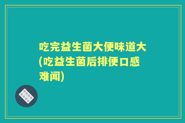 吃完益生菌大便味道大(吃益生菌后排便口感难闻) 吃完益生菌大便味道大(吃益生菌后排便口感难闻)