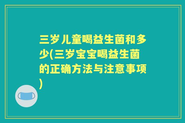 三岁儿童喝益生菌和多少(三岁宝宝喝益生菌的正确方法与注意事项)