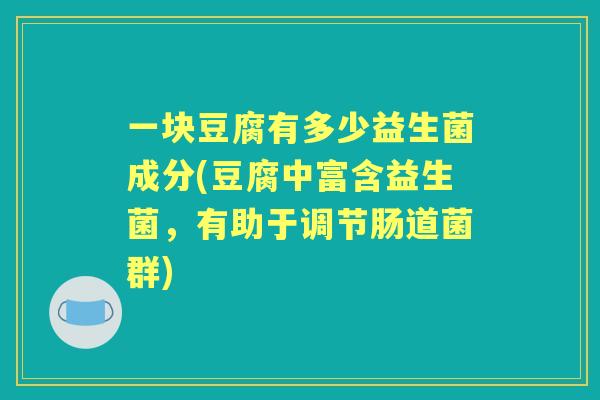 一块豆腐有多少益生菌成分(豆腐中富含益生菌,有助于调节肠道菌群) 一块豆腐有多少益生菌成分(豆腐中富含益生菌,有助于调节肠道菌群)