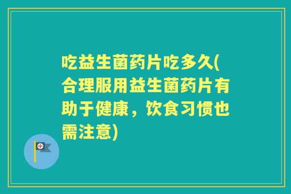 吃益生菌药片吃多久(合理服用益生菌药片有助于健康,饮食习惯也需注意) 吃益生菌药片吃多久(合理服用益生菌药片有助于健康,饮食习惯也需注意)