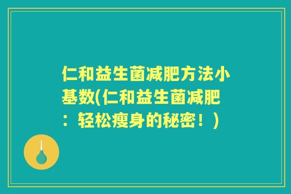 仁和益生菌方法小基数(仁和益生菌:轻松瘦身的秘密!) 仁和益生菌方法小基数(仁和益生菌:轻松瘦身的秘密!)