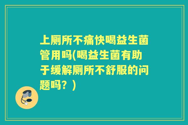 上厕所不痛快喝益生菌管用吗(喝益生菌有助于缓解厕所不舒服的问题吗?) 上厕所不痛快喝益生菌管用吗(喝益生菌有助于缓解厕所不舒服的问题吗?)