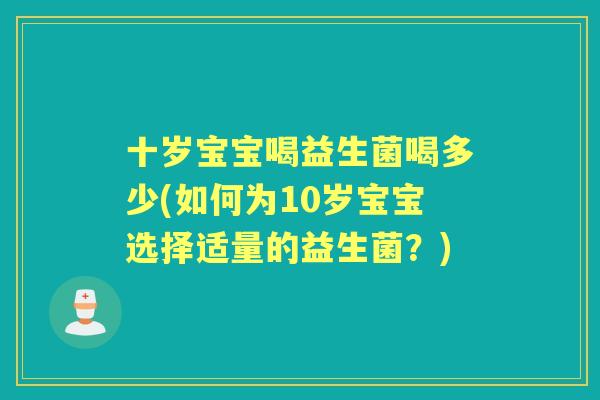 十岁宝宝喝益生菌喝多少(如何为10岁宝宝选择适量的益生菌?) 十岁宝宝喝益生菌喝多少(如何为10岁宝宝选择适量的益生菌?)