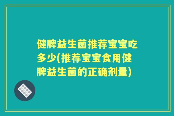 健脾益生菌推荐宝宝吃多少(推荐宝宝食用健脾益生菌的正确剂量) 健脾益生菌推荐宝宝吃多少(推荐宝宝食用健脾益生菌的正确剂量)