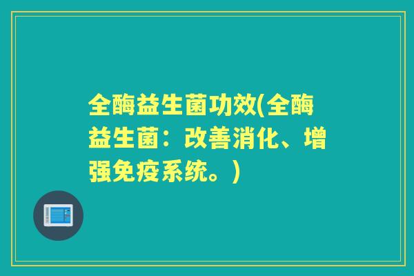 全酶益生菌功效(全酶益生菌:改善消化、增强系统。) 全酶益生菌功效(全酶益生菌:改善消化、增强系统。)