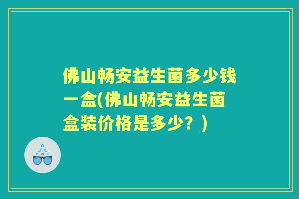 佛山畅安益生菌多少钱一盒(佛山畅安益生菌盒装价格是多少?) 佛山畅安益生菌多少钱一盒(佛山畅安益生菌盒装价格是多少?)
