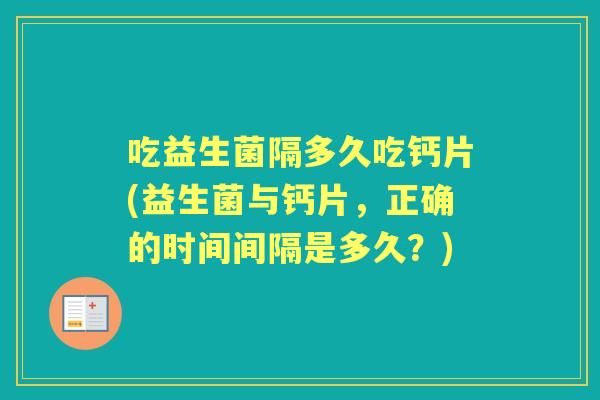 吃益生菌隔多久吃钙片(益生菌与钙片,正确的时间间隔是多久?) 吃益生菌隔多久吃钙片(益生菌与钙片,正确的时间间隔是多久?)