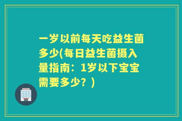 一岁以前每天吃益生菌多少(每日益生菌摄入量指南:1岁以下宝宝需要多少?) 一岁以前每天吃益生菌多少(每日益生菌摄入量指南:1岁以下宝宝需要多少?)