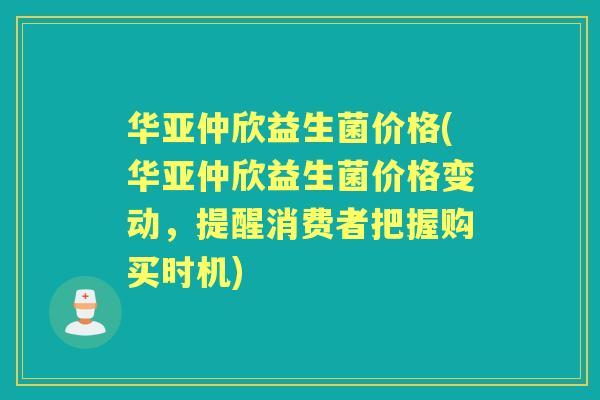 华亚仲欣益生菌价格(华亚仲欣益生菌价格变动,提醒消费者把握购买时机) 华亚仲欣益生菌价格(华亚仲欣益生菌价格变动,提醒消费者把握购买时机)