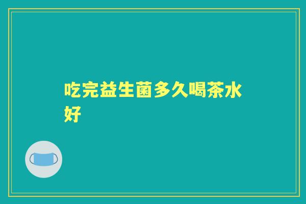 吃完益生菌多久喝茶水好 吃完益生菌多久喝茶水好