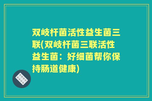 双岐杆菌活性益生菌三联(双岐杆菌三联活性益生菌:好帮你保持肠道健康) 双岐杆菌活性益生菌三联(双岐杆菌三联活性益生菌:好帮你保持肠道健康)