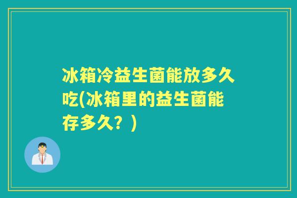 冰箱冷益生菌能放多久吃(冰箱里的益生菌能存多久?) 冰箱冷益生菌能放多久吃(冰箱里的益生菌能存多久?)