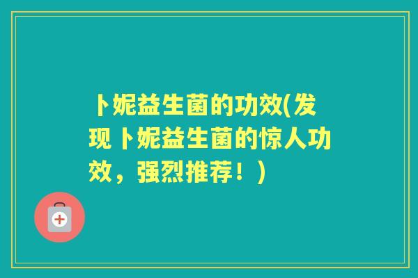 卜妮益生菌的功效(发现卜妮益生菌的惊人功效，强烈推荐！)