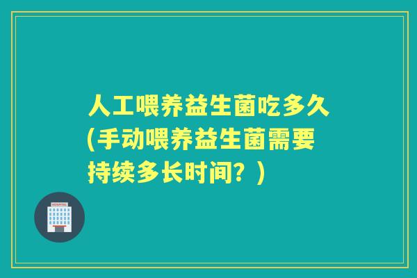 人工喂养益生菌吃多久(手动喂养益生菌需要持续多长时间?) 人工喂养益生菌吃多久(手动喂养益生菌需要持续多长时间?)