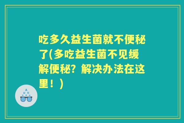 吃多久益生菌就不了(多吃益生菌不见缓解?解决办法在这里!) 吃多久益生菌就不了(多吃益生菌不见缓解?解决办法在这里!)