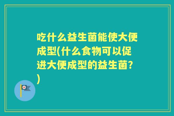 吃什么益生菌能使大便成型(什么食物可以促进大便成型的益生菌?) 吃什么益生菌能使大便成型(什么食物可以促进大便成型的益生菌?)