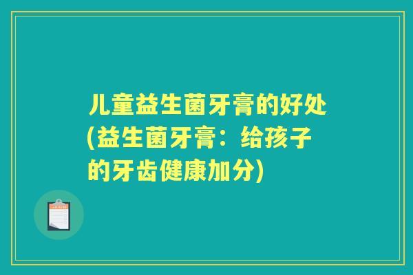 儿童益生菌牙膏的好处(益生菌牙膏：给孩子的牙齿健康加分)